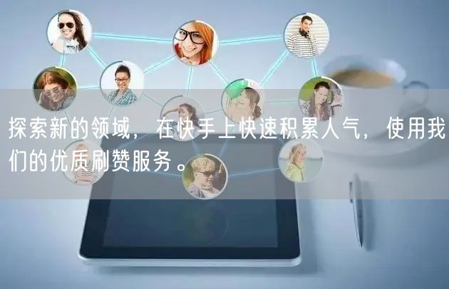 探索新的领域，在快手上快速积累人气，使用我们的优质刷赞服务。