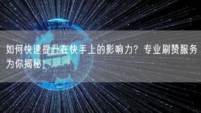 如何快速提升在快手上的影响力？专业刷赞服务为你揭秘！