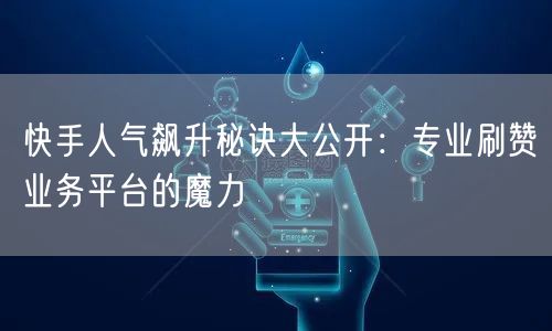 快手人气飙升秘诀大公开：专业刷赞业务平台的魔力