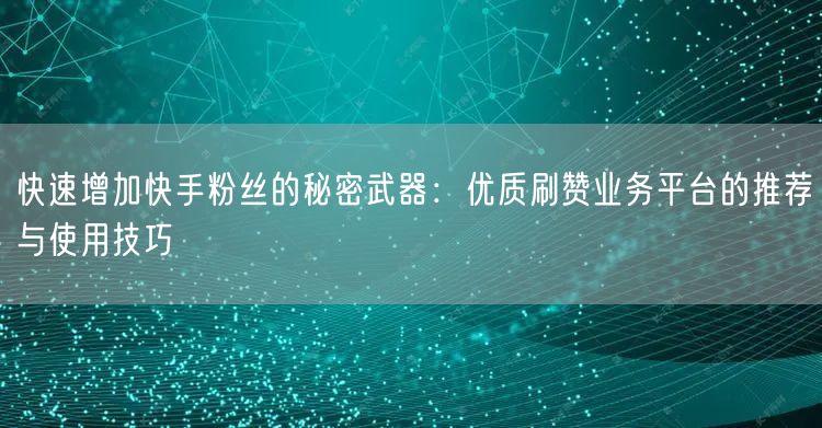 快速增加快手粉丝的秘密武器：优质刷赞业务平台的推荐与使用技巧