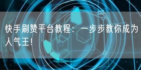 快手刷赞平台教程:一步步教你成为人气王!