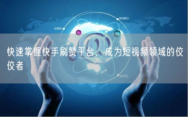 快速掌握快手刷赞平台，成为短视频领域的佼佼者