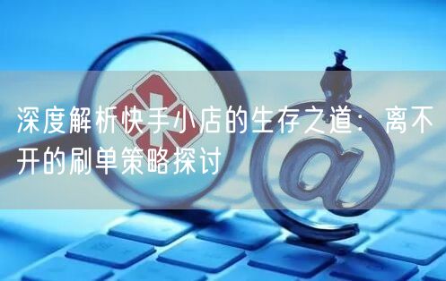 深度解析快手小店的生存之道：离不开的刷单策略探讨