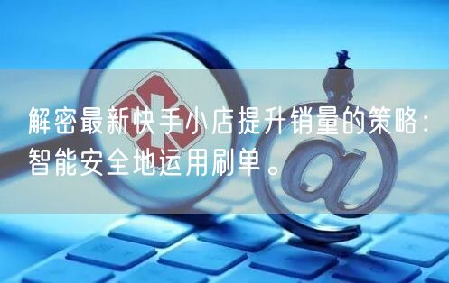 解密最新快手小店提升销量的策略：智能安全地运用刷单。