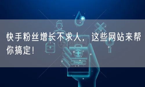 快手粉丝增长不求人，这些网站来帮你搞定！