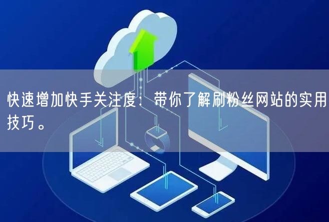 快速增加快手关注度：带你了解刷粉丝网站的实用技巧。