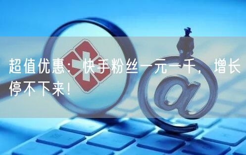 超值优惠：快手粉丝一元一千，增长停不下来！