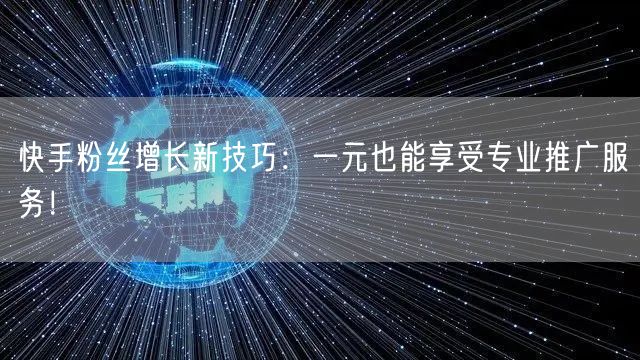 快手粉丝增长新技巧：一元也能享受专业推广服务！