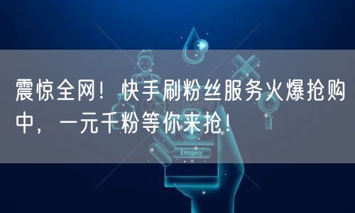 震惊全网!快手刷粉丝服务火爆抢购中,一元千粉等你来抢!