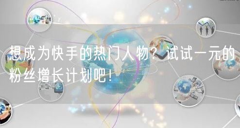 想成为快手的热门人物?试试一元的粉丝增长计划吧!