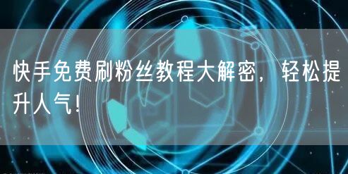 快手免费刷粉丝教程大解密，轻松提升人气！