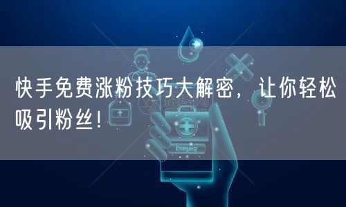 快手免费涨粉技巧大解密,让你轻松吸引粉丝!