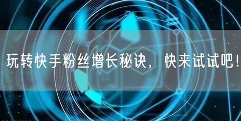 玩转快手粉丝增长秘诀，快来试试吧！