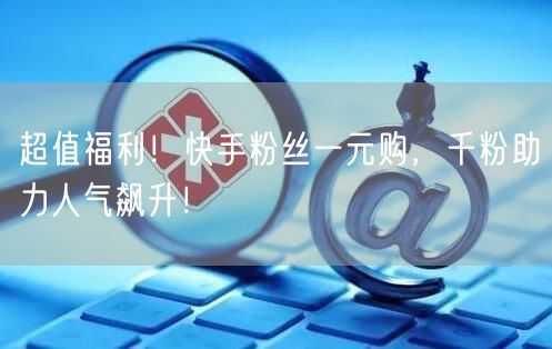 超值福利！快手粉丝一元购，千粉助力人气飙升！