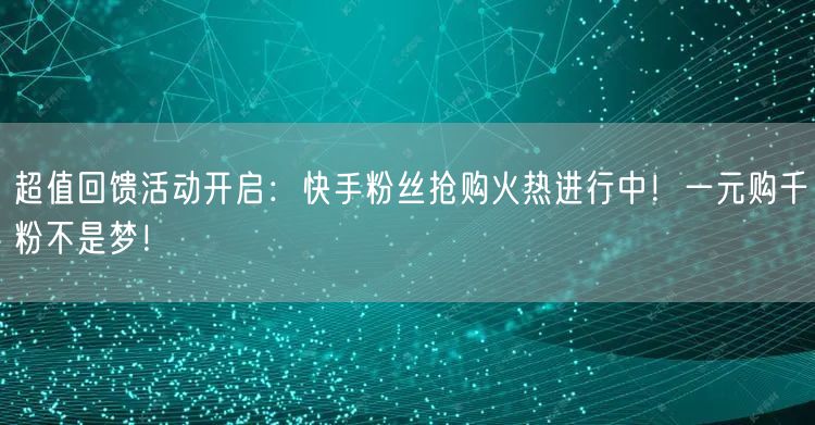 超值回馈活动开启：快手粉丝抢购火热进行中！一元购千粉不是梦！