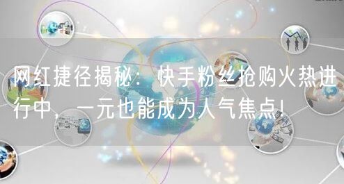 网红捷径揭秘：快手粉丝抢购火热进行中，一元也能成为人气焦点！