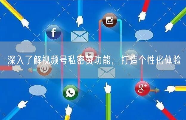 深入了解视频号私密赞功能，打造个性化体验