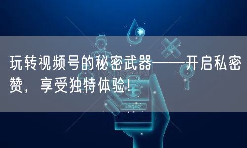 玩转视频号的秘密武器——开启私密赞，享受独特体验！