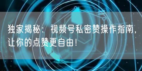 独家揭秘：视频号私密赞操作指南，让你的点赞更自由！