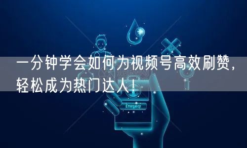 一分钟学会如何为视频号高效刷赞，轻松成为热门达人！