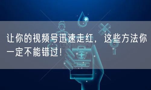 让你的视频号迅速走红，这些方法你一定不能错过！