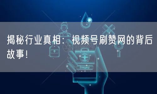 揭秘行业真相：视频号刷赞网的背后故事！