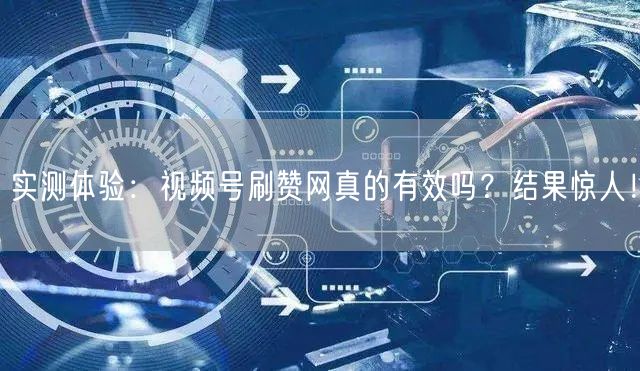 实测体验：视频号刷赞网真的有效吗？结果惊人！