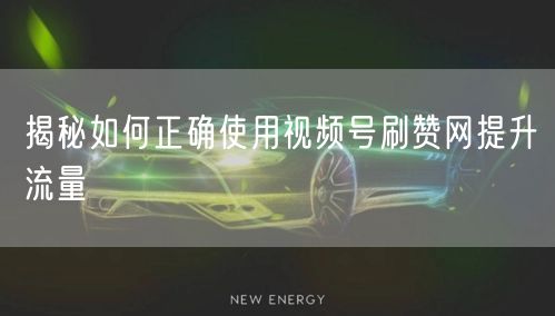 揭秘如何正确使用视频号刷赞网提升流量