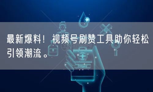 最新爆料！视频号刷赞工具助你轻松引领潮流。