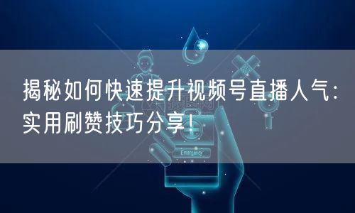 揭秘如何快速提升视频号直播人气：实用刷赞技巧分享！