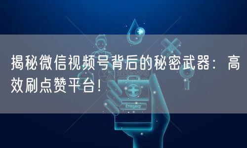 揭秘微信视频号背后的秘密武器：高效刷点赞平台！