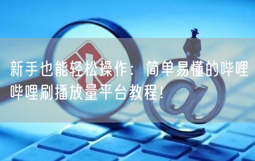 新手也能轻松操作：简单易懂的哔哩哔哩刷播放量平台教程！