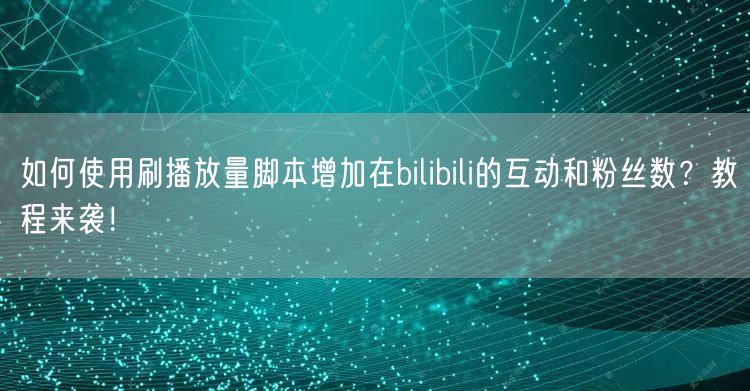 如何使用刷播放量脚本增加在bilibili的互动和粉丝数？教程来袭！