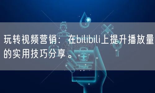 玩转视频营销：在bilibili上提升播放量的实用技巧分享。