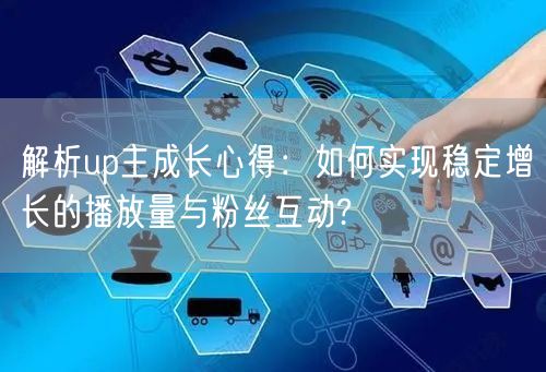 解析up主成长心得：如何实现稳定增长的播放量与粉丝互动?
