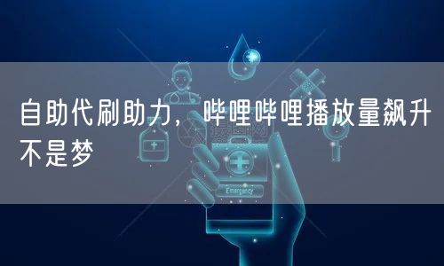 自助代刷助力,哔哩哔哩播放量飙升不是梦