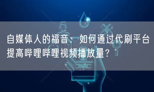 自媒体人的福音：如何通过代刷平台提高哔哩哔哩视频播放量？