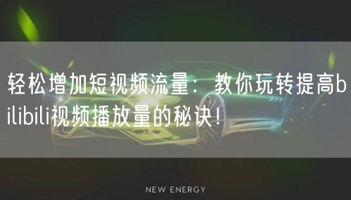 轻松增加短视频流量：教你玩转提高bilibili视频播放量的秘诀！