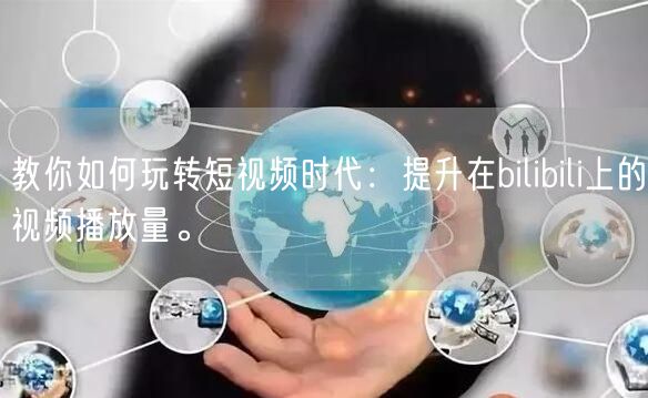 教你如何玩转短视频时代：提升在bilibili上的视频播放量。