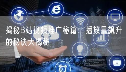 揭秘B站视频推广秘籍：播放量飙升的秘诀大揭秘