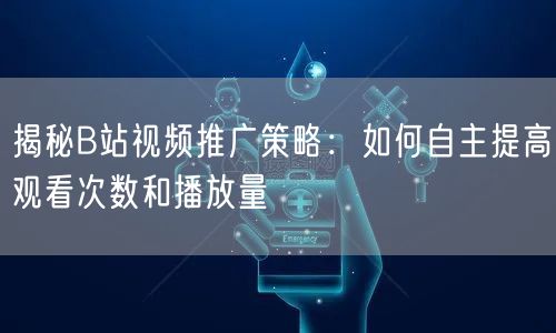 揭秘B站视频推广策略：如何自主提高观看次数和播放量