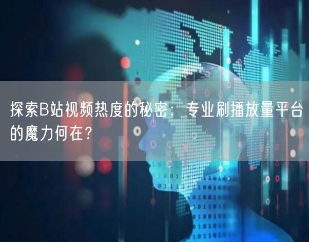 探索B站视频热度的秘密：专业刷播放量平台的魔力何在？
