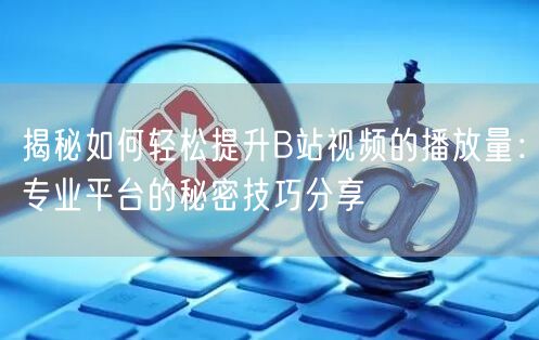 揭秘如何轻松提升B站视频的播放量：专业平台的秘密技巧分享