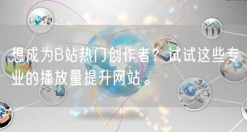 想成为B站热门创作者？试试这些专业的播放量提升网站。
