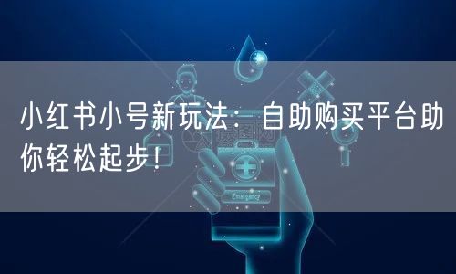 小红书小号新玩法:自助购买平台助你轻松起步!