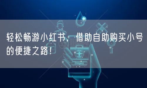 轻松畅游小红书，借助自助购买小号的便捷之路！