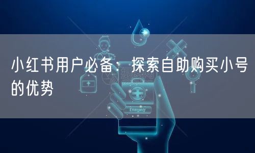 小红书用户必备：探索自助购买小号的优势