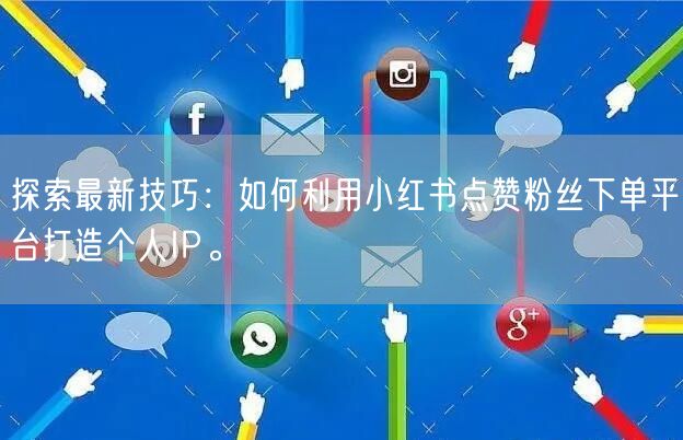 探索最新技巧：如何利用小红书点赞粉丝下单平台打造个人IP。