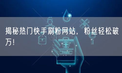揭秘热门快手刷粉网站，粉丝轻松破万！
