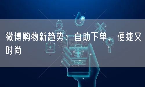 微博购物新趋势：自助下单，便捷又时尚
